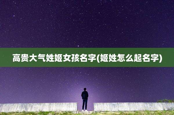 高贵大气姓姬女孩名字(姬姓怎么起名字)