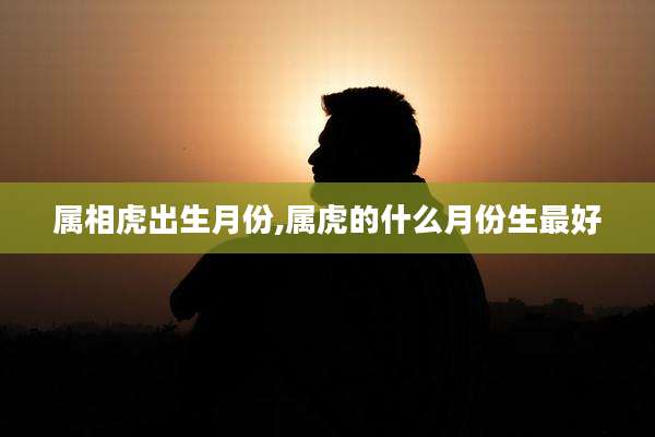 属相虎出生月份,属虎的什么月份生最好