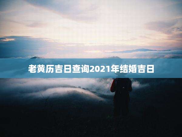 老黄历吉日查询2021年结婚吉日