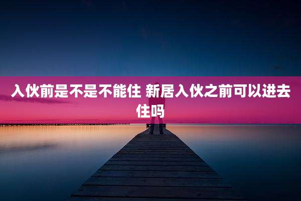 入伙前是不是不能住 新居入伙之前可以进去住吗