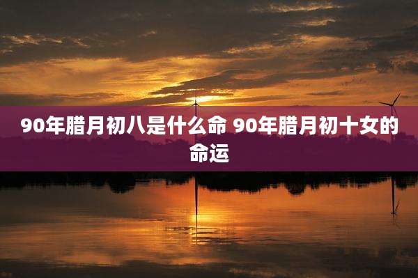 90年腊月初八是什么命 90年腊月初十女的命运