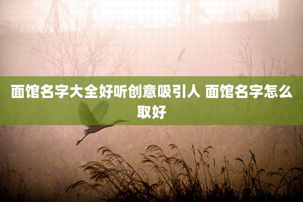 面馆名字大全好听创意吸引人 面馆名字怎么取好