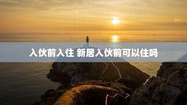 入伙前入住 新居入伙前可以住吗
