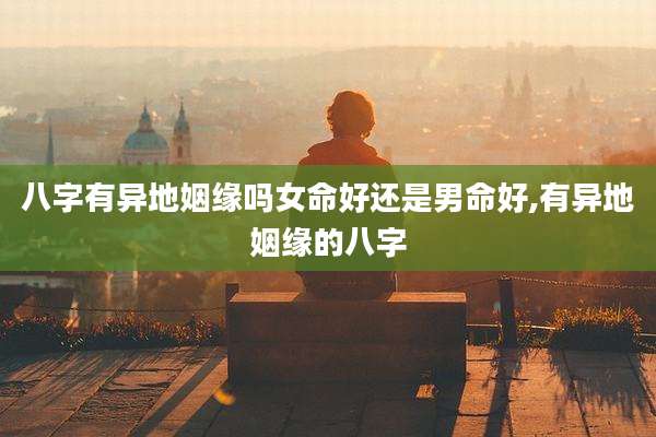八字有异地姻缘吗女命好还是男命好,有异地姻缘的八字