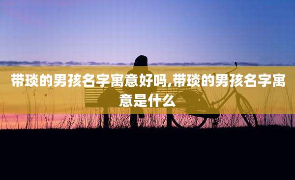 带琰的男孩名字寓意好吗,带琰的男孩名字寓意是什么