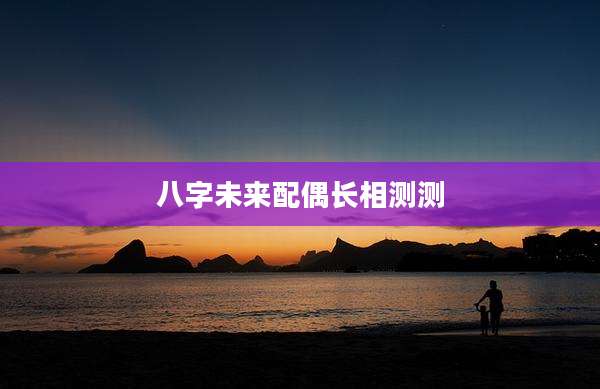 八字未来配偶长相测测