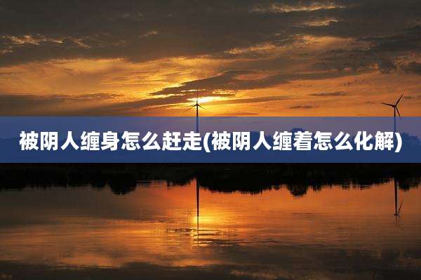 被阴人缠身怎么赶走(被阴人缠着怎么化解)