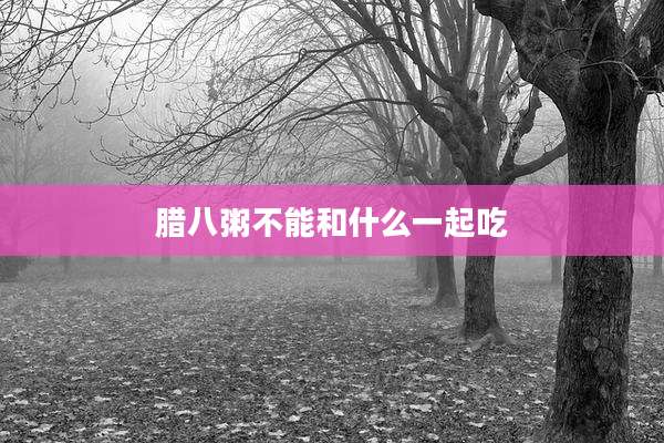 腊八粥不能和什么一起吃