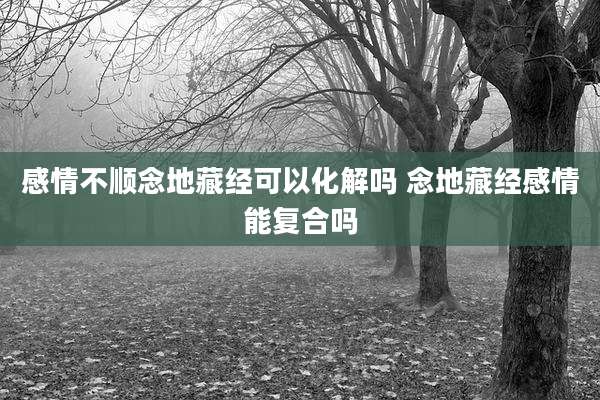 感情不顺念地藏经可以化解吗 念地藏经感情能复合吗
