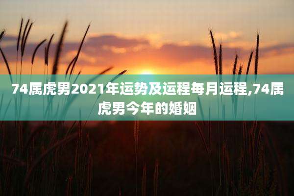 74属虎男2021年运势及运程每月运程,74属虎男今年的婚姻