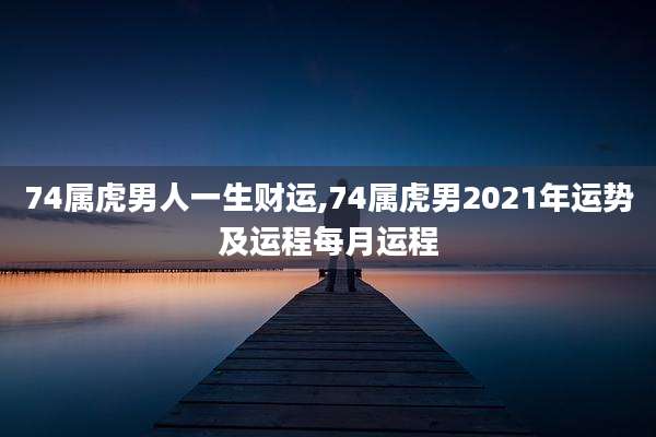 74属虎男人一生财运,74属虎男2021年运势及运程每月运程