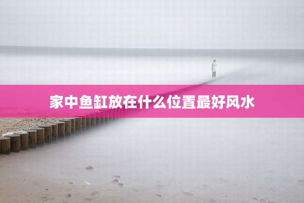 家中鱼缸放在什么位置最好风水