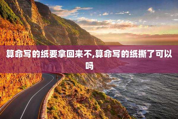 算命写的纸要拿回来不,算命写的纸撕了可以吗