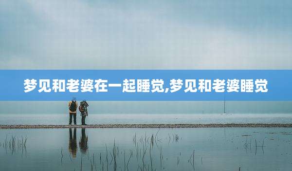梦见和老婆在一起睡觉,梦见和老婆睡觉