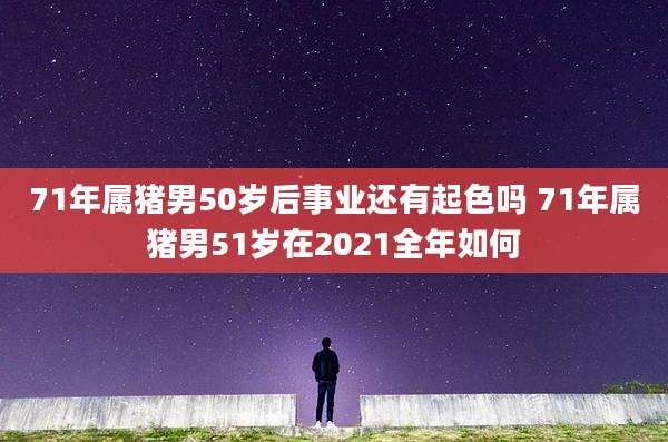 71年属猪男50岁后事业还有起色吗 71年属猪男51岁在2021全年如何