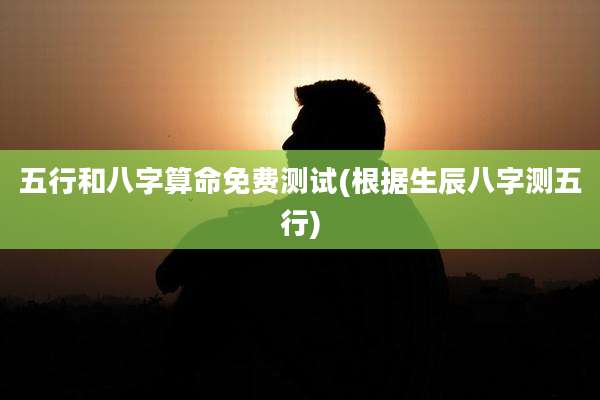 五行和八字算命免费测试(根据生辰八字测五行)