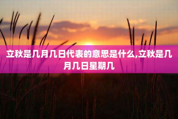 立秋是几月几日代表的意思是什么,立秋是几月几日星期几