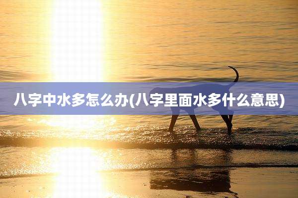 八字中水多怎么办(八字里面水多什么意思)
