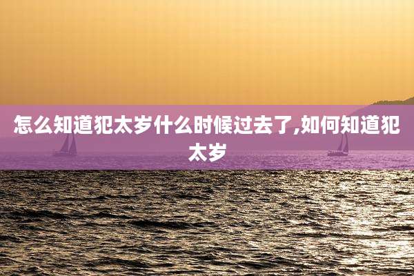 怎么知道犯太岁什么时候过去了,如何知道犯太岁