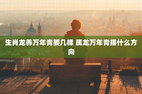 生肖龙养万年青要几棵 属龙万年青摆什么方向