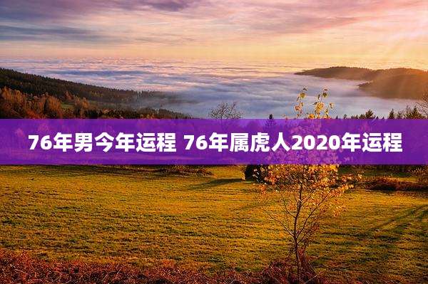 76年男今年运程 76年属虎人2020年运程