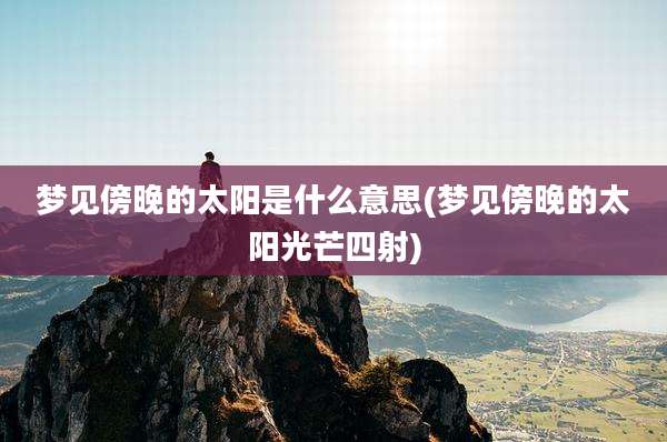 梦见傍晚的太阳是什么意思(梦见傍晚的太阳光芒四射)
