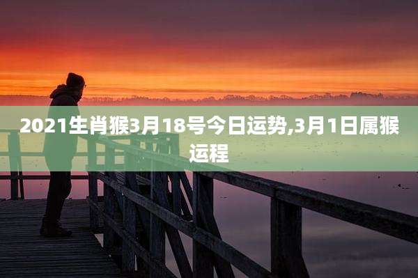 2021生肖猴3月18号今日运势,3月1日属猴运程