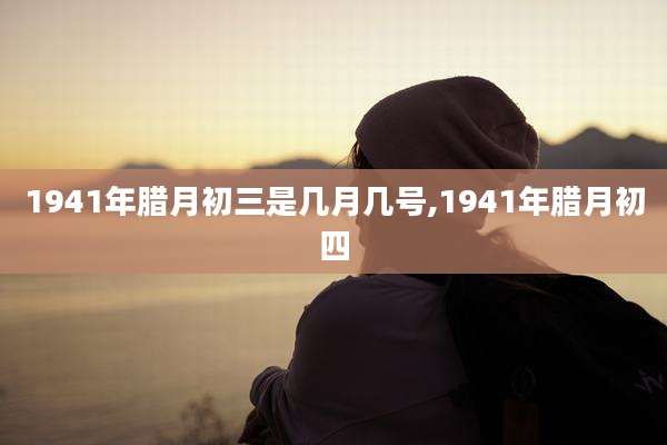 1941年腊月初三是几月几号,1941年腊月初四