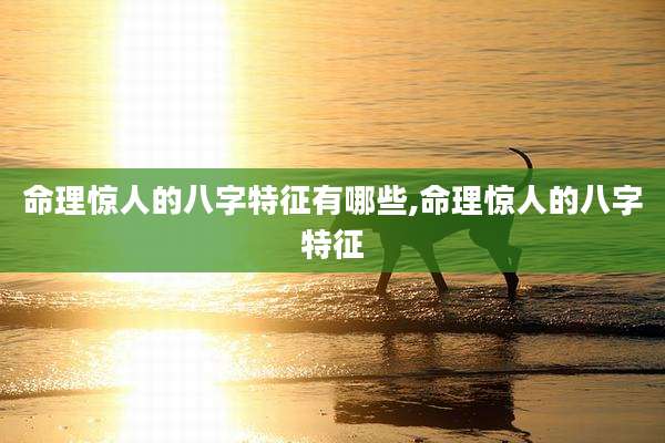 命理惊人的八字特征有哪些,命理惊人的八字特征