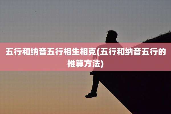 五行和纳音五行相生相克(五行和纳音五行的推算方法)