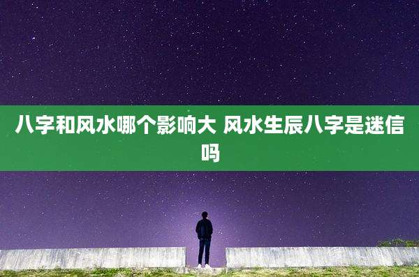 八字和风水哪个影响大 风水生辰八字是迷信吗