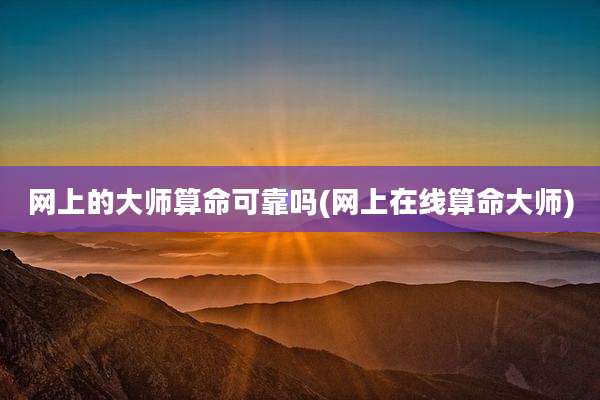 网上的大师算命可靠吗(网上在线算命大师)