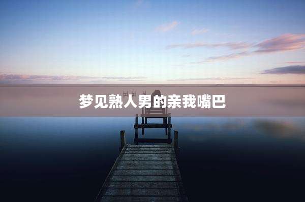 梦见熟人男的亲我嘴巴