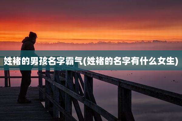 姓褚的男孩名字霸气(姓褚的名字有什么女生)