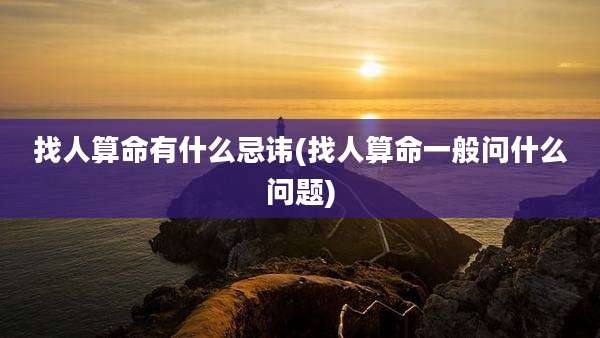 找人算命有什么忌讳(找人算命一般问什么问题)
