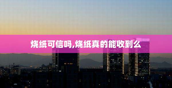 烧纸可信吗,烧纸真的能收到么