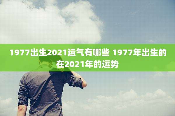 1977出生2021运气有哪些 1977年出生的在2021年的运势