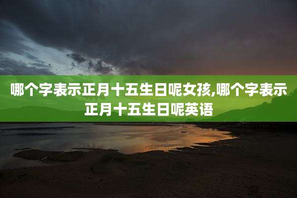 哪个字表示正月十五生日呢女孩,哪个字表示正月十五生日呢英语