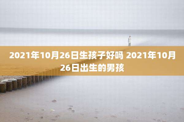 2021年10月26日生孩子好吗 2021年10月26日出生的男孩