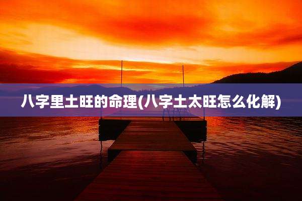 八字里土旺的命理(八字土太旺怎么化解)