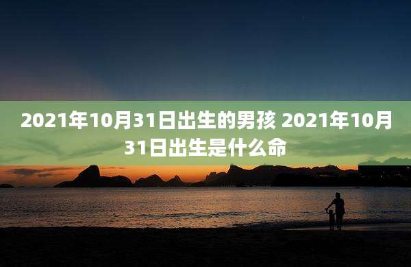 2021年10月31日出生的男孩 2021年10月31日出生是什么命