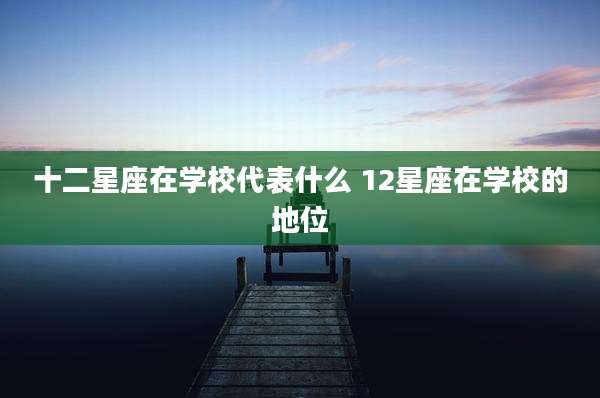 十二星座在学校代表什么 12星座在学校的地位