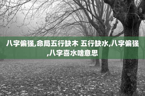 八字偏强,命局五行缺木 五行缺水,八字偏强,八字喜水啥意思