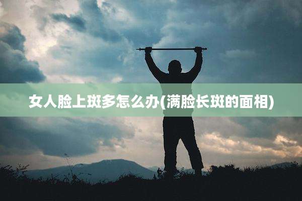女人脸上斑多怎么办(满脸长斑的面相)