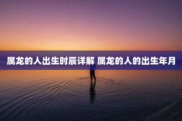 属龙的人出生时辰详解 属龙的人的出生年月