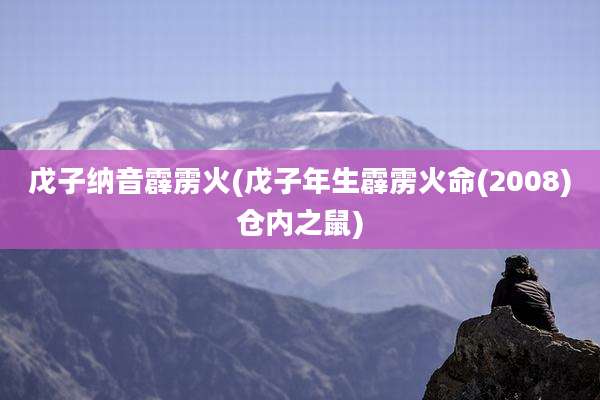 戊子纳音霹雳火(戊子年生霹雳火命(2008)仓内之鼠)