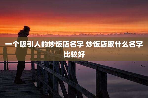 一个吸引人的炒饭店名字 炒饭店取什么名字比较好