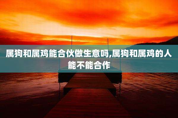 属狗和属鸡能合伙做生意吗,属狗和属鸡的人能不能合作