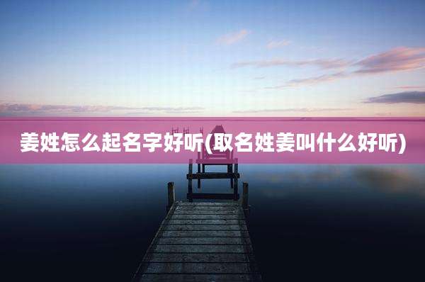 姜姓怎么起名字好听(取名姓姜叫什么好听)