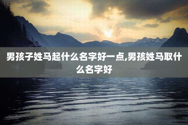 男孩子姓马起什么名字好一点,男孩姓马取什么名字好